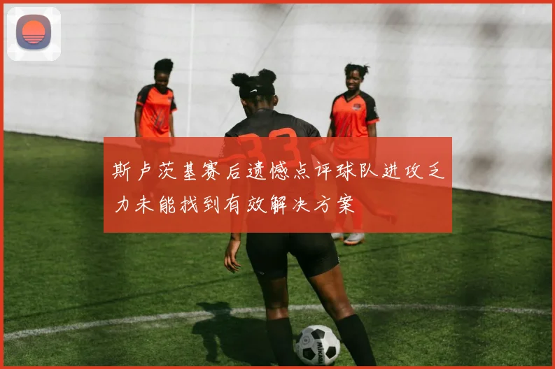 斯卢茨基赛后遗憾点评球队进攻乏力未能找到有效解决方案