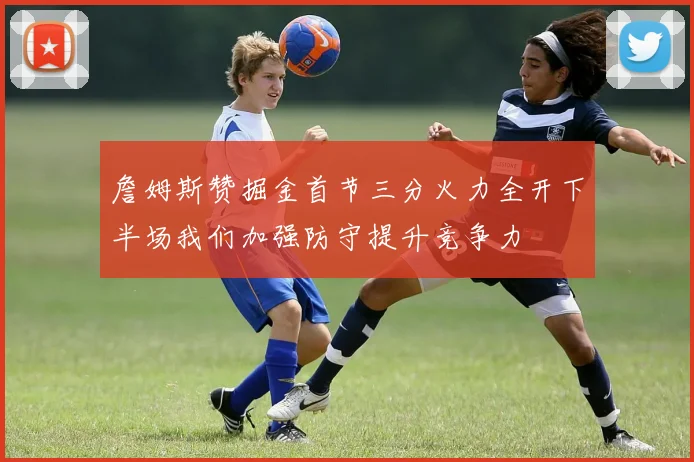 詹姆斯赞掘金首节三分火力全开下半场我们加强防守提升竞争力