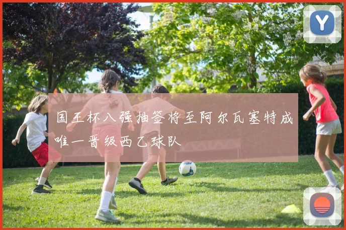 国王杯八强抽签将至阿尔瓦塞特成唯一晋级西乙球队