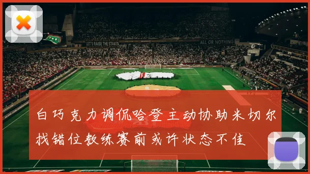 白巧克力调侃哈登主动协助米切尔找错位教练赛前或许状态不佳