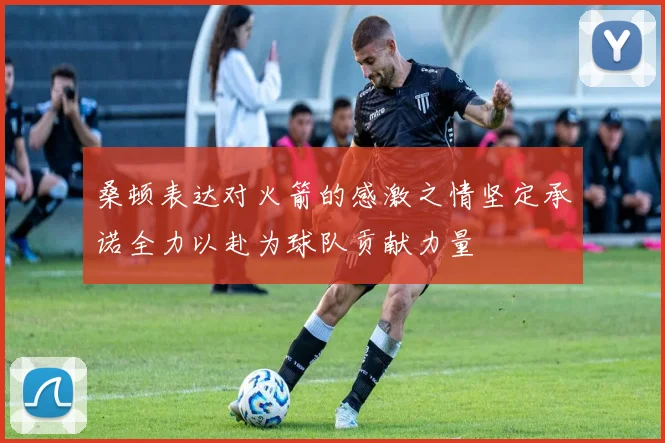 桑顿表达对火箭的感激之情坚定承诺全力以赴为球队贡献力量