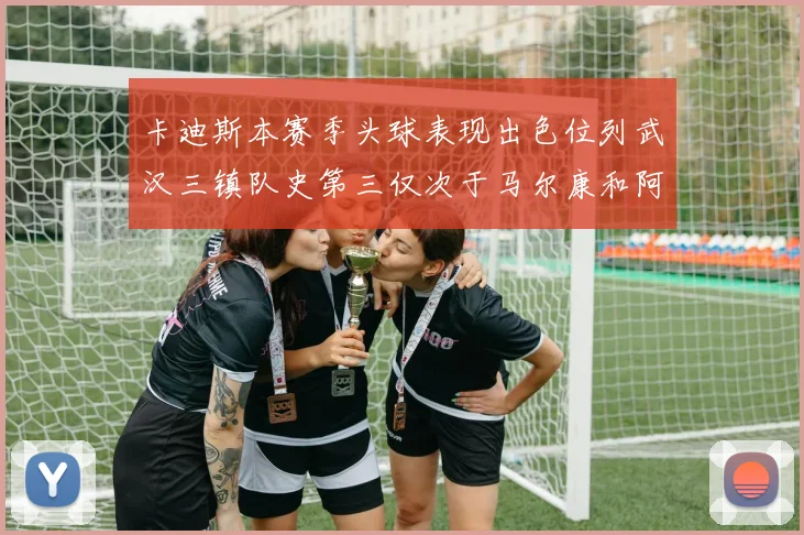 卡迪斯本赛季头球表现出色位列武汉三镇队史第三仅次于马尔康和阿齐兹