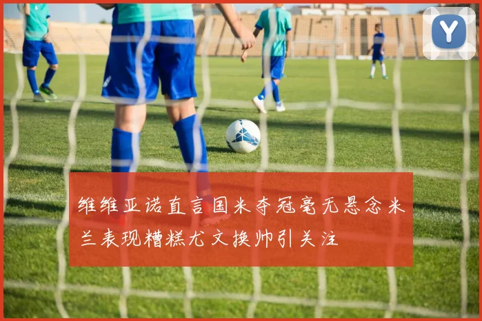 维维亚诺直言国米夺冠毫无悬念米兰表现糟糕尤文换帅引关注