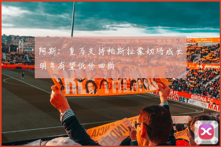 阿斯：皇马支持帕斯拉蒙切玛成长明年有望低价回购