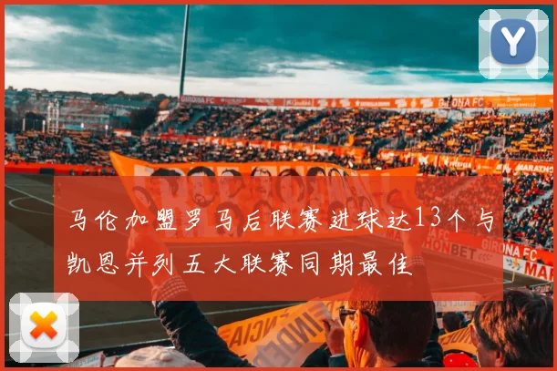 马伦加盟罗马后联赛进球达13个与凯恩并列五大联赛同期最佳