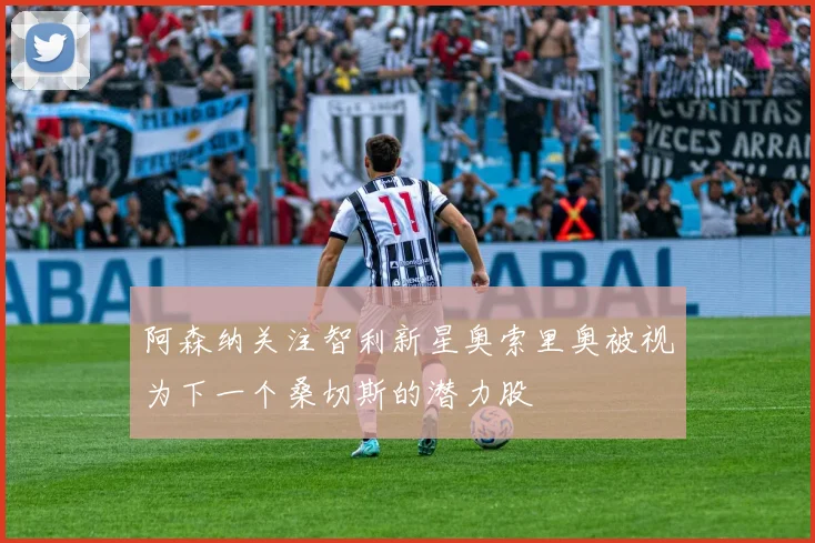 阿森纳关注智利新星奥索里奥被视为下一个桑切斯的潜力股