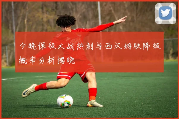 今晚保级大战热刺与西汉姆联降级概率分析揭晓
