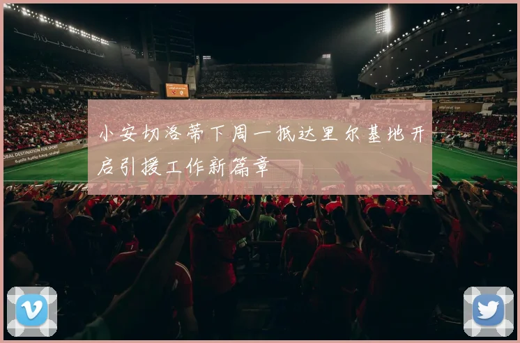 小安切洛蒂下周一抵达里尔基地开启引援工作新篇章