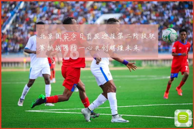 北京国安今日首发迎接第二阶段联赛挑战团结一心共创辉煌未来