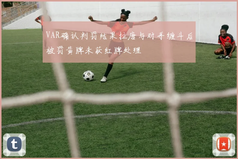 VAR确认判罚结果拉唐与对手缠斗后被罚黄牌未获红牌处理