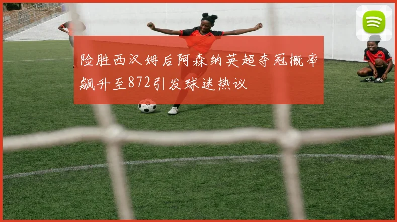 险胜西汉姆后阿森纳英超夺冠概率飙升至872引发球迷热议
