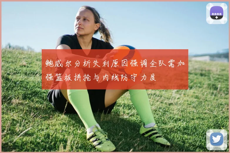 鲍威尔分析失利原因强调全队需加强篮板拼抢与内线防守力度