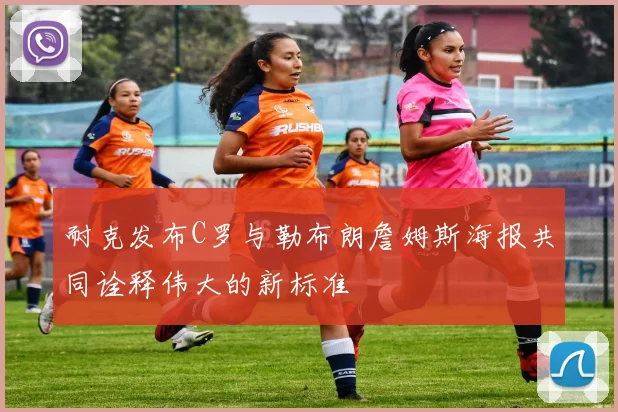 耐克发布C罗与勒布朗詹姆斯海报共同诠释伟大的新标准