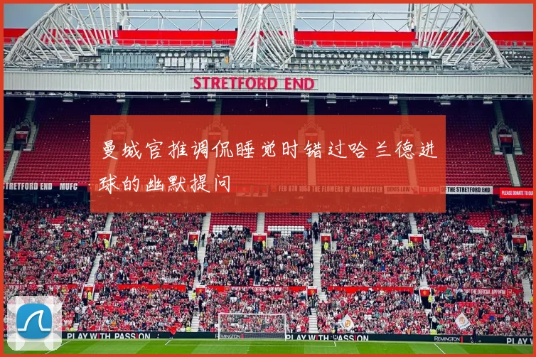 曼城官推调侃睡觉时错过哈兰德进球的幽默提问