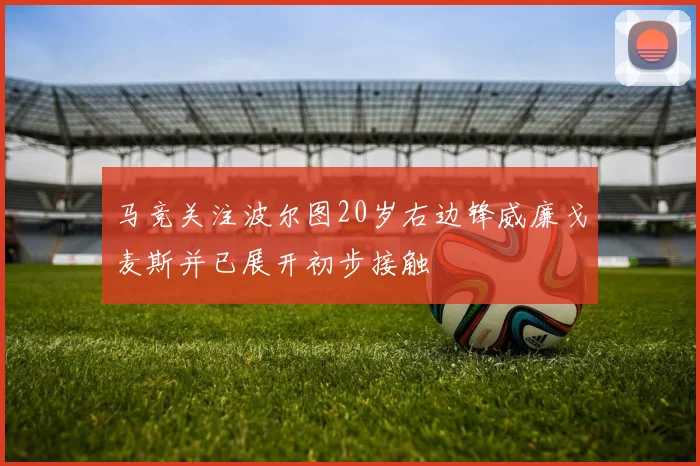 马竞关注波尔图20岁右边锋威廉戈麦斯并已展开初步接触