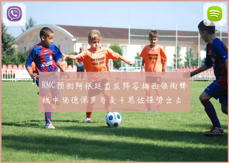 RMC预测阿根廷首发阵容梅西领衔锋线中场德保罗与麦卡恩佐强势出击