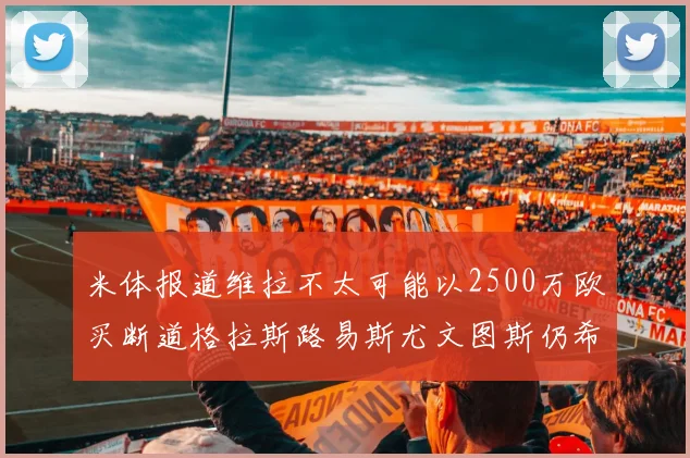 米体报道维拉不太可能以2500万欧买断道格拉斯路易斯尤文图斯仍希望出售他