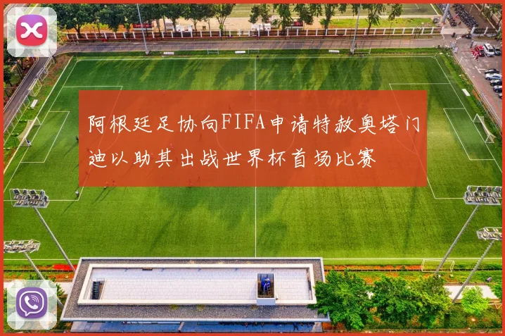 阿根廷足协向FIFA申请特赦奥塔门迪以助其出战世界杯首场比赛