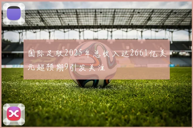 国际足联2025年总收入达2661亿美元超预期9引发关注