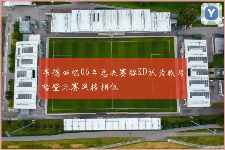 韦德回忆06年总决赛称KD认为我与哈登比赛风格相似