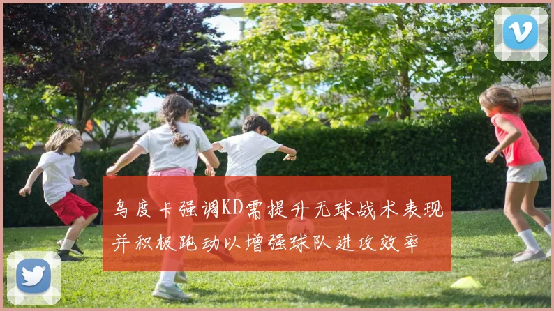 乌度卡强调KD需提升无球战术表现并积极跑动以增强球队进攻效率