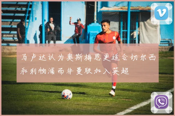 马卢达认为奥斯梅恩更适合切尔西和利物浦而非曼联加入英超