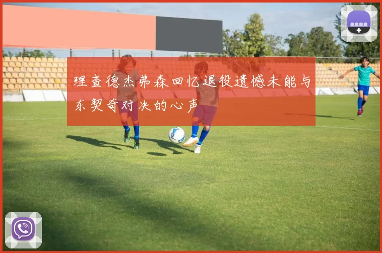 理查德杰弗森回忆退役遗憾未能与东契奇对决的心声