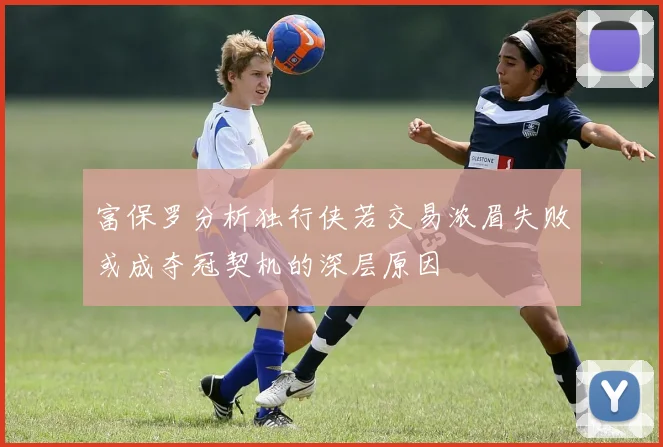 富保罗分析独行侠若交易浓眉失败或成夺冠契机的深层原因