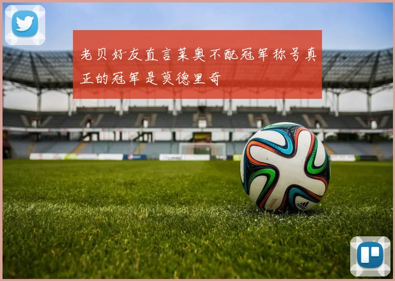 老贝好友直言莱奥不配冠军称号真正的冠军是莫德里奇