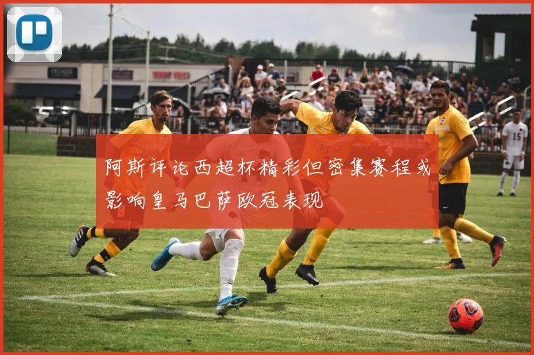 阿斯评论西超杯精彩但密集赛程或影响皇马巴萨欧冠表现