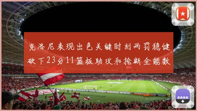 克洛尼表现出色关键时刻两罚稳健砍下23分11篮板助攻和抢断全能数据