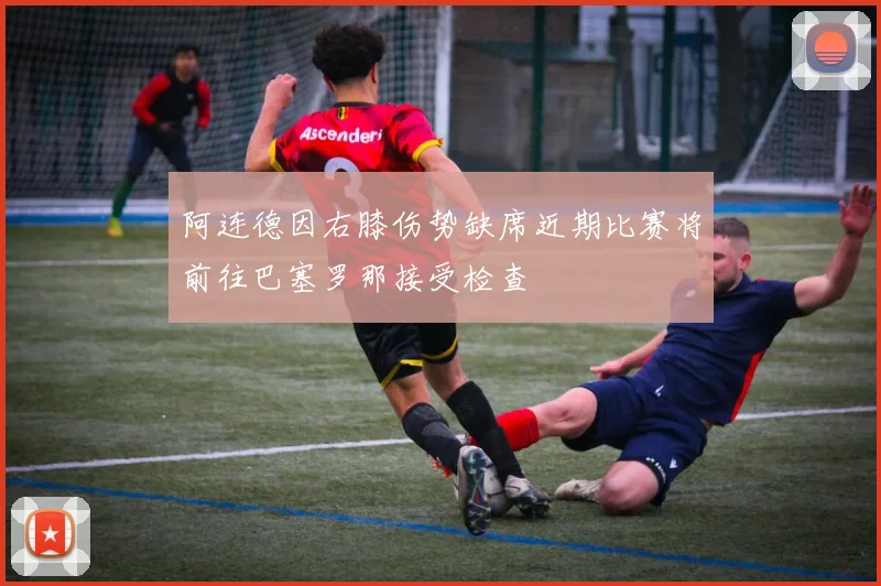 阿连德因右膝伤势缺席近期比赛将前往巴塞罗那接受检查