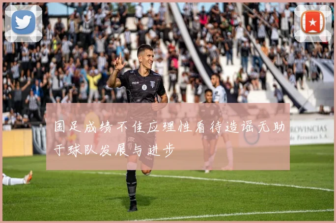 国足成绩不佳应理性看待造谣无助于球队发展与进步
