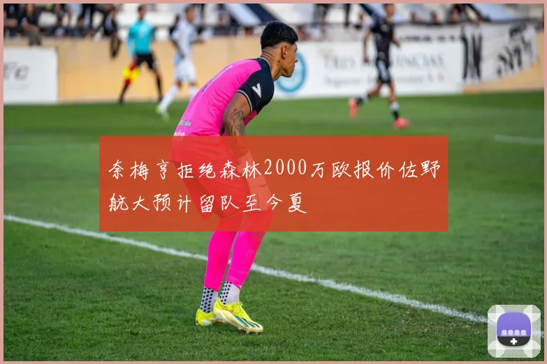 奈梅亨拒绝森林2000万欧报价佐野航大预计留队至今夏