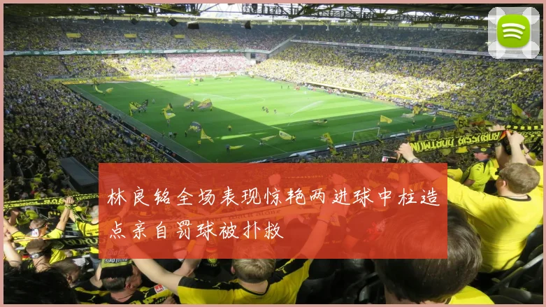 林良铭全场表现惊艳两进球中柱造点亲自罚球被扑救