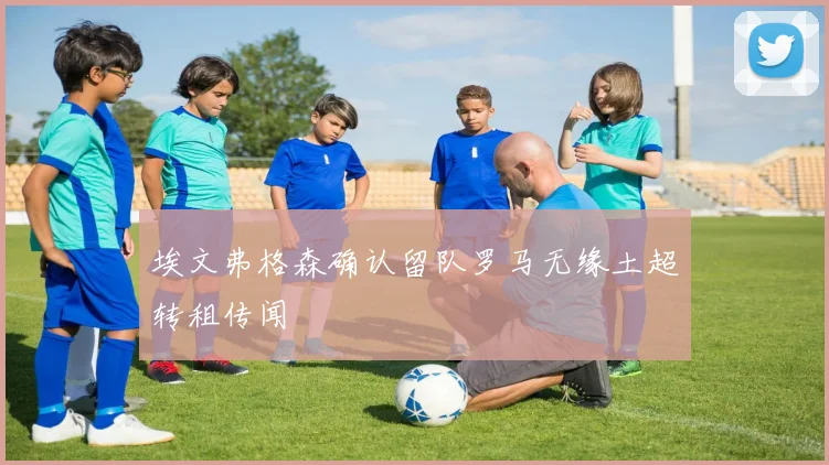 埃文弗格森确认留队罗马无缘土超转租传闻