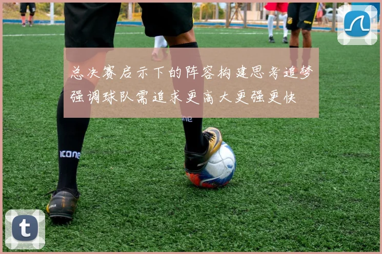 总决赛启示下的阵容构建思考追梦强调球队需追求更高大更强更快