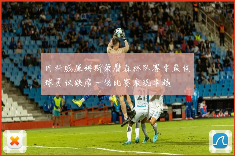 内科威廉姆斯荣膺森林队赛季最佳球员仅缺席一场比赛表现卓越