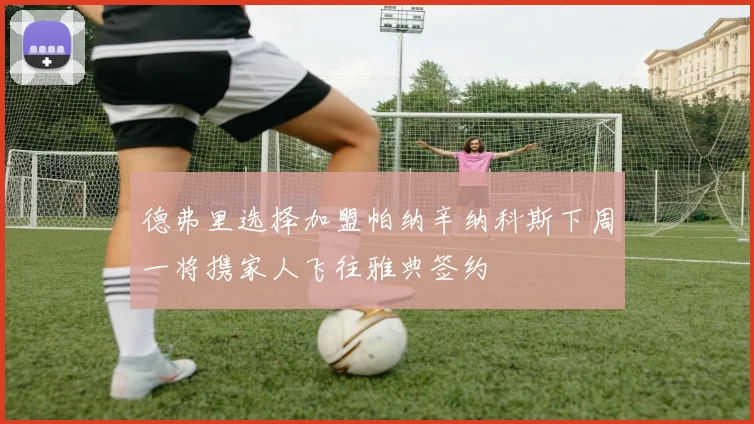 德弗里选择加盟帕纳辛纳科斯下周一将携家人飞往雅典签约