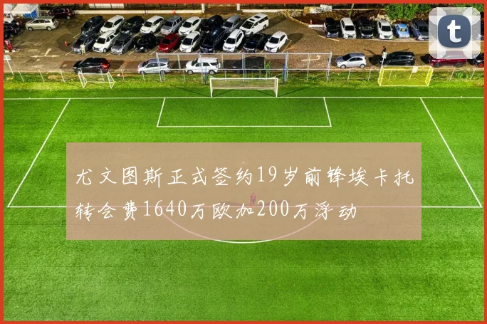 尤文图斯正式签约19岁前锋埃卡托转会费1640万欧加200万浮动