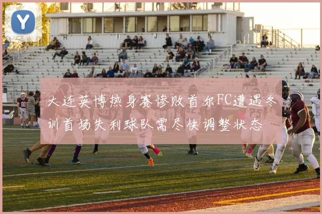 大连英博热身赛惨败首尔FC遭遇冬训首场失利球队需尽快调整状态